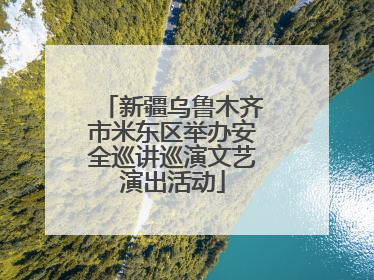 新疆乌鲁木齐市米东区举办安全巡讲巡演文艺演出活动