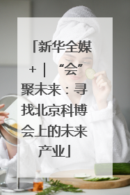新华全媒+｜“会”聚未来：寻找北京科博会上的未来产业