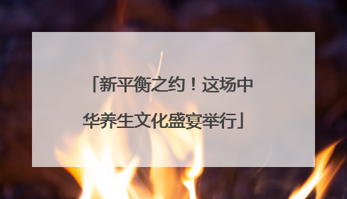 新平衡之约！这场中华养生文化盛宴举行