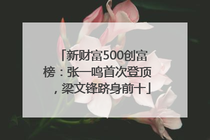 新财富500创富榜：张一鸣首次登顶，梁文锋跻身前十