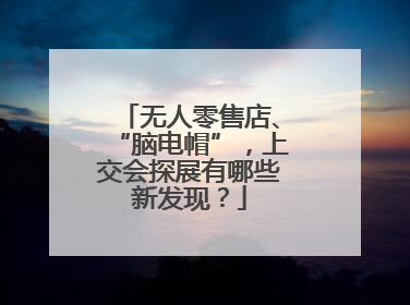 无人零售店、“脑电帽”，上交会探展有哪些新发现？