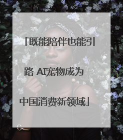 既能陪伴也能引路 AI宠物成为中国消费新领域