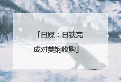 日媒：日铁完成对美钢收购