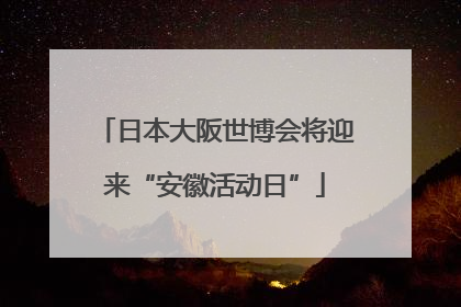 日本大阪世博会将迎来“安徽活动日”