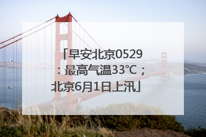 早安北京0529：最高气温33℃；北京6月1日上汛