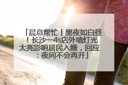 晨意帮忙丨黑夜如白昼！长沙一4s店外墙灯光太亮影响居民入睡，回应：夜间不会再开