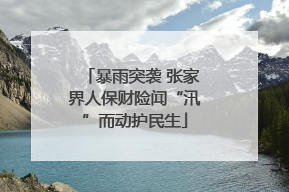 暴雨突袭 张家界人保财险闻“汛”而动护民生