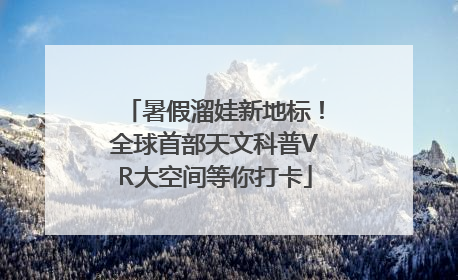 暑假溜娃新地标！全球首部天文科普VR大空间等你打卡