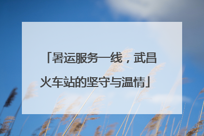 暑运服务一线，武昌火车站的坚守与温情