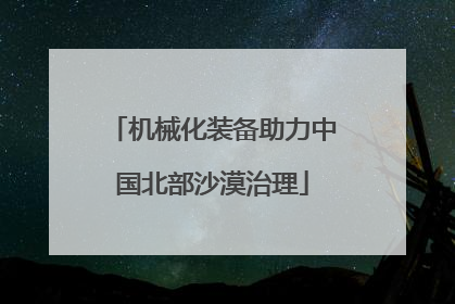 机械化装备助力中国北部沙漠治理