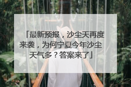 最新预报，沙尘天再度来袭，为何宁夏今年沙尘天气多？答案来了