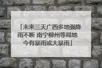 未来三天广西多地强降雨不断 南宁柳州等局地今有暴雨或大暴雨