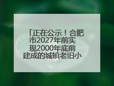 正在公示！合肥市2027年前实现2000年底前建成的城镇老旧小区“应改尽改”