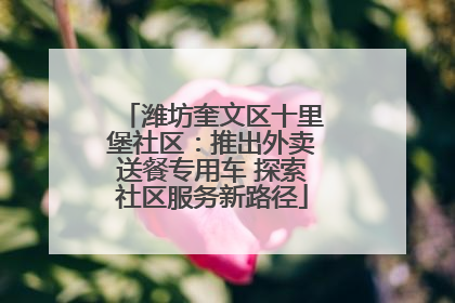 潍坊奎文区十里堡社区：推出外卖送餐专用车 探索社区服务新路径