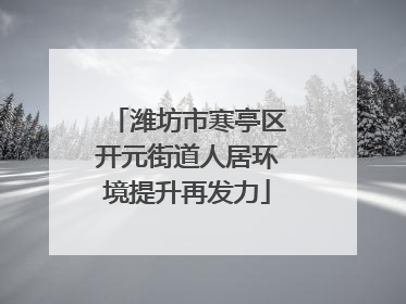 潍坊市寒亭区开元街道人居环境提升再发力