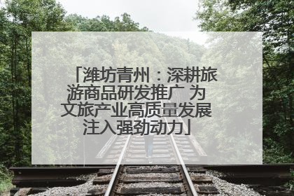 潍坊青州：深耕旅游商品研发推广 为文旅产业高质量发展注入强劲动力