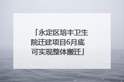 永定区培丰卫生院迁建项目6月底可实现整体搬迁