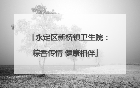 永定区新桥镇卫生院：粽香传情 健康相伴