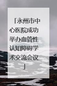 永州市中心医院成功举办血管性认知障碍学术交流会议