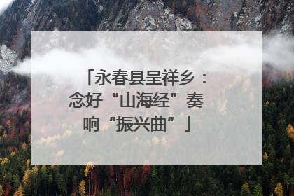 永春县呈祥乡：念好“山海经”奏响“振兴曲”