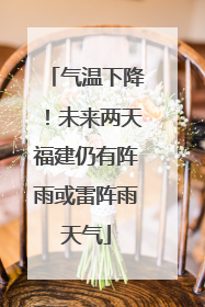 气温下降！未来两天福建仍有阵雨或雷阵雨天气