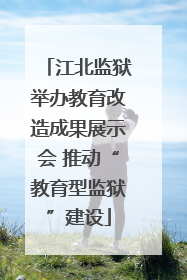 江北监狱举办教育改造成果展示会 推动“教育型监狱”建设