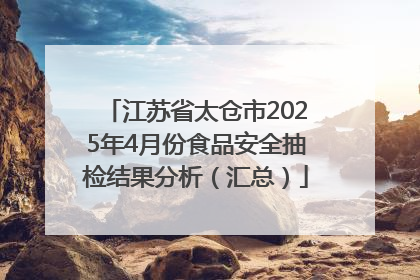 江苏省太仓市2025年4月份食品安全抽检结果分析（汇总）