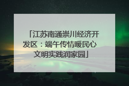江苏南通崇川经济开发区：端午传情暖民心 文明实践润家园