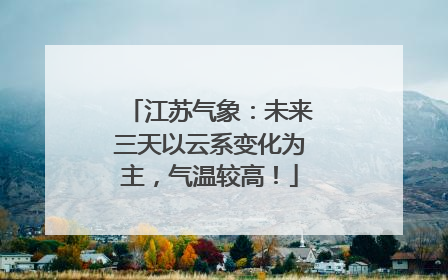 江苏气象：未来三天以云系变化为主，气温较高！