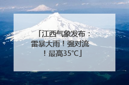 江西气象发布：雷暴大雨！强对流！最高35℃
