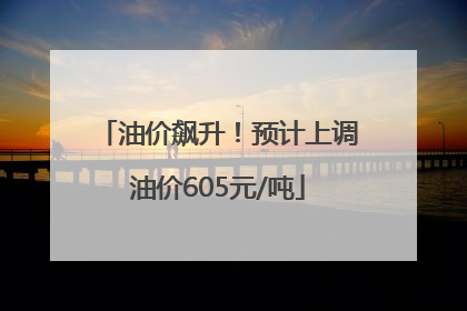 油价飙升！预计上调油价605元/吨