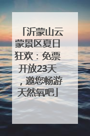 沂蒙山云蒙景区夏日狂欢：免票开放23天，邀您畅游天然氧吧