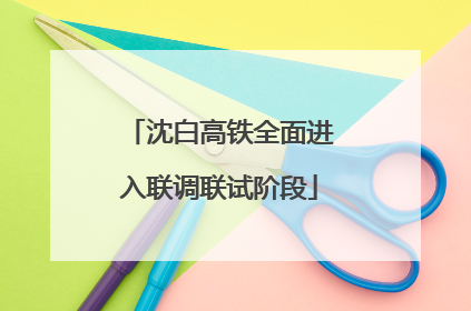 沈白高铁全面进入联调联试阶段