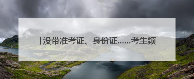 没带准考证、身份证……考生频出“小状况”，民警火速出马