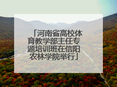 河南省高校体育教学部主任专题培训班在信阳农林学院举行