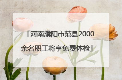 河南濮阳市范县2000余名职工将享免费体检