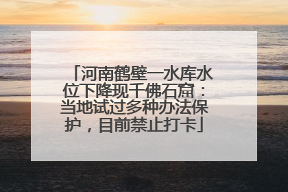 河南鹤壁一水库水位下降现千佛石窟：当地试过多种办法保护，目前禁止打卡