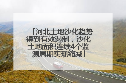 河北土地沙化趋势得到有效遏制，沙化土地面积连续4个监测周期实现缩减