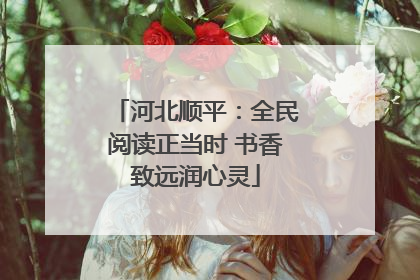 河北顺平：全民阅读正当时 书香致远润心灵