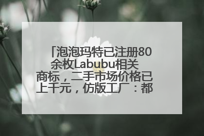 泡泡玛特已注册80余枚Labubu相关商标，二手市场价格已上千元，仿版工厂：都在欠货，根本不够分