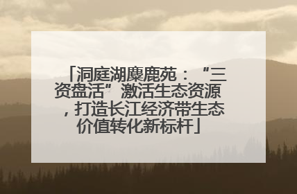 洞庭湖麋鹿苑：“三资盘活”激活生态资源，打造长江经济带生态价值转化新标杆