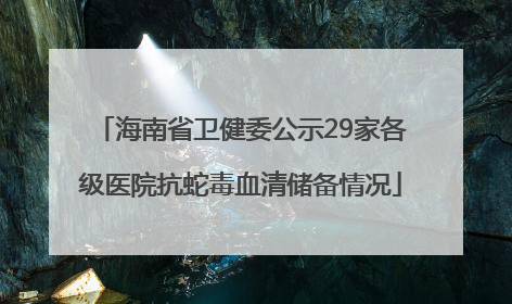 海南省卫健委公示29家各级医院抗蛇毒血清储备情况