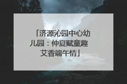 济源沁园中心幼儿园：仲夏赋童趣 艾香端午情