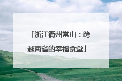 浙江衢州常山：跨越两省的幸福食堂