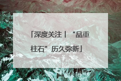 深度关注丨“品重柱石”历久弥新