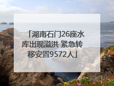湖南石门26座水库出现溢洪 紧急转移安置9572人