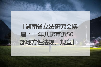 湖南省立法研究会换届：十年共起草近50部地方性法规、规章
