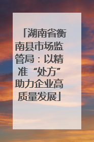 湖南省衡南县市场监管局：以精准“处方”助力企业高质量发展