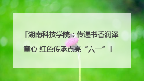 湖南科技学院：传递书香润泽童心 红色传承点亮“六一”