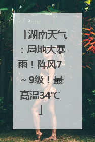 湖南天气：局地大暴雨！阵风7～9级！最高温34℃